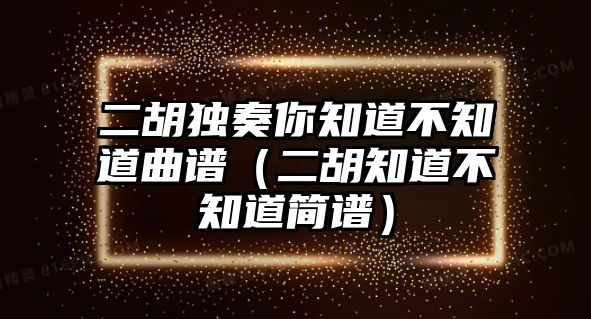 二胡獨奏你知道不知道曲譜（二胡知道不知道簡譜）