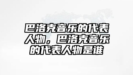 巴洛克音樂的代表人物，巴洛克音樂的代表人物是誰