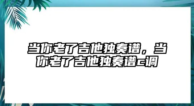 當(dāng)你老了吉他獨(dú)奏譜，當(dāng)你老了吉他獨(dú)奏譜c調(diào)