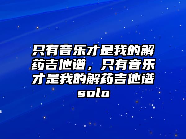 只有音樂才是我的解藥吉他譜，只有音樂才是我的解藥吉他譜solo