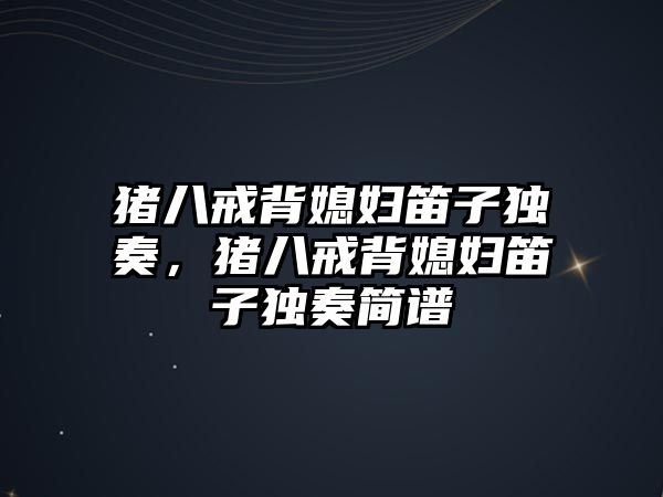 豬八戒背媳婦笛子獨奏，豬八戒背媳婦笛子獨奏簡譜