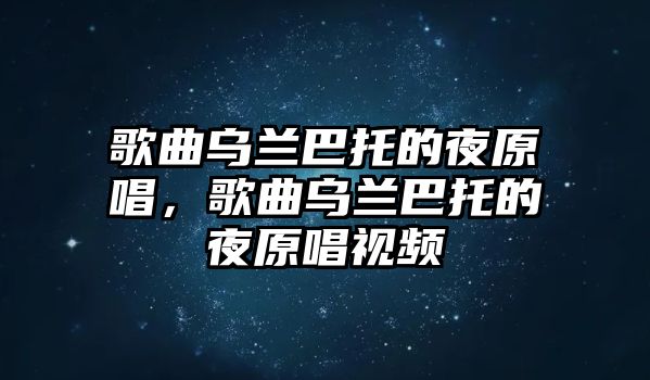 歌曲烏蘭巴托的夜原唱，歌曲烏蘭巴托的夜原唱視頻