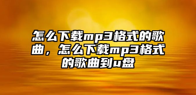 怎么下載mp3格式的歌曲，怎么下載mp3格式的歌曲到u盤