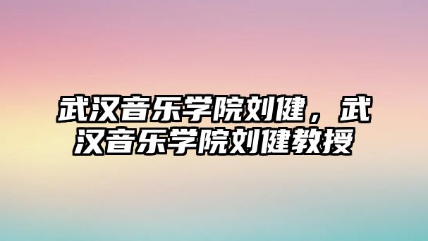 武漢音樂學院劉健，武漢音樂學院劉健教授