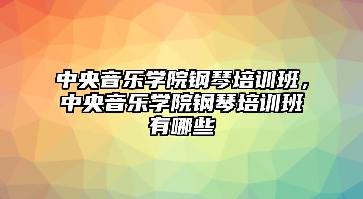 中央音樂學院鋼琴培訓班，中央音樂學院鋼琴培訓班有哪些