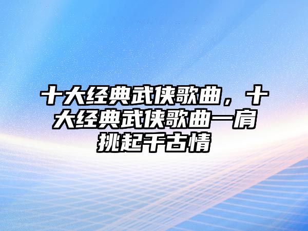 十大經典武俠歌曲，十大經典武俠歌曲一肩挑起千古情