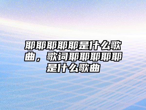 耶耶耶耶耶是什么歌曲，歌詞耶耶耶耶耶是什么歌曲