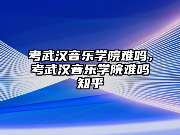 考武漢音樂學院難嗎，考武漢音樂學院難嗎知乎