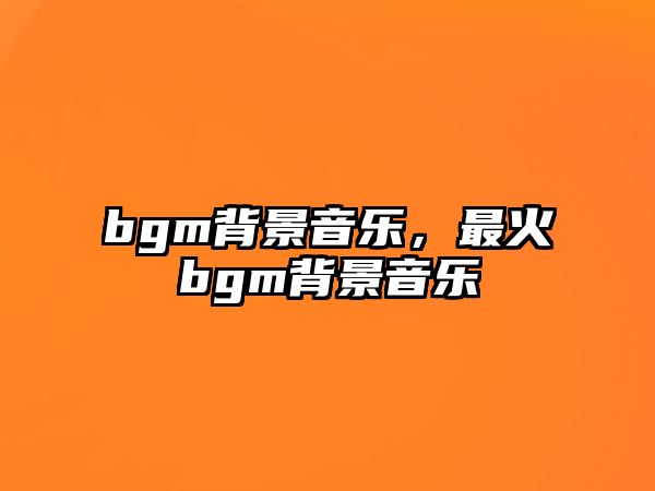 bgm背景音樂，最火bgm背景音樂