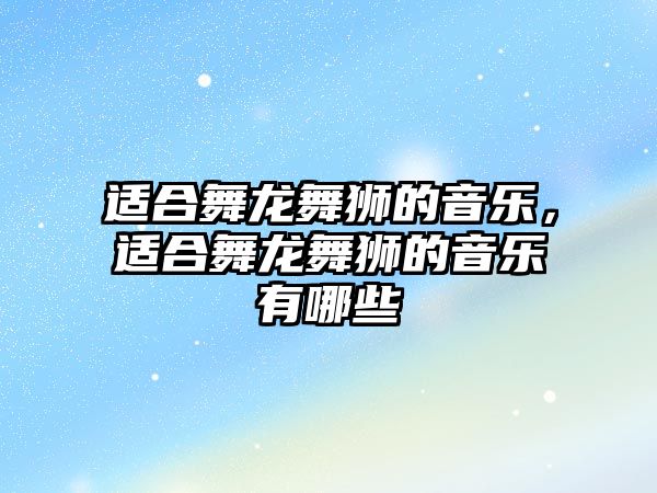 適合舞龍舞獅的音樂，適合舞龍舞獅的音樂有哪些