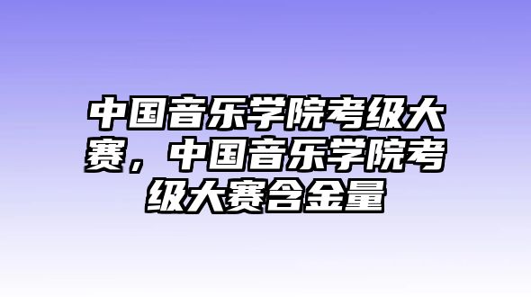 中國(guó)音樂(lè)學(xué)院考級(jí)大賽，中國(guó)音樂(lè)學(xué)院考級(jí)大賽含金量