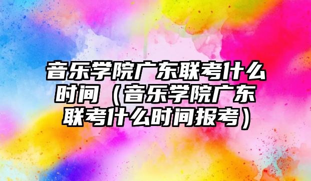 音樂學院廣東聯考什么時間（音樂學院廣東聯考什么時間報考）