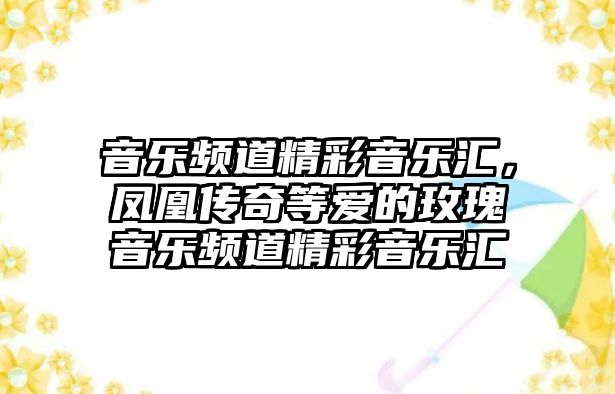 音樂頻道精彩音樂匯，鳳凰傳奇等愛的玫瑰音樂頻道精彩音樂匯