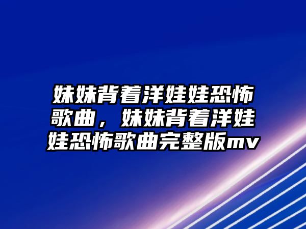 妹妹背著洋娃娃恐怖歌曲，妹妹背著洋娃娃恐怖歌曲完整版mv