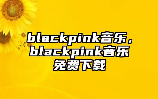 blackpink音樂，blackpink音樂免費下載