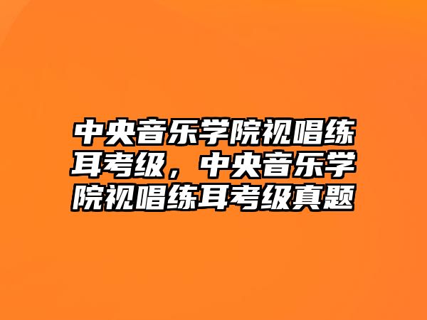 中央音樂學院視唱練耳考級，中央音樂學院視唱練耳考級真題