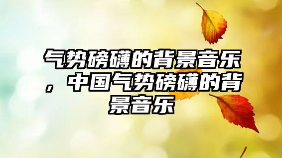 氣勢磅礴的背景音樂，中國氣勢磅礴的背景音樂