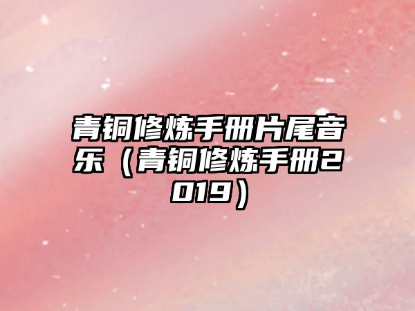 青銅修煉手冊片尾音樂（青銅修煉手冊2019）