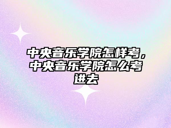 中央音樂學院怎樣考，中央音樂學院怎么考進去