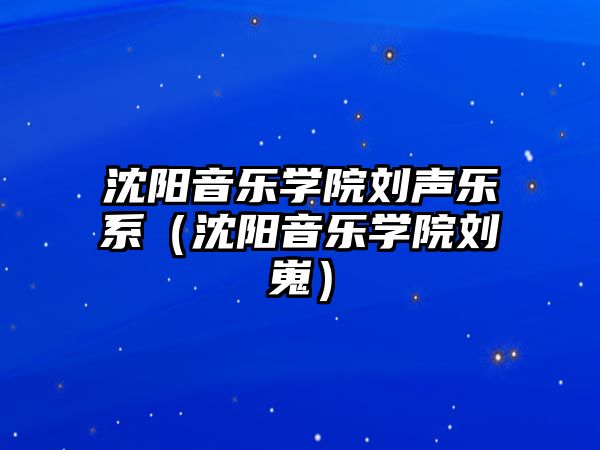 沈陽音樂學院劉聲樂系（沈陽音樂學院劉嵬）