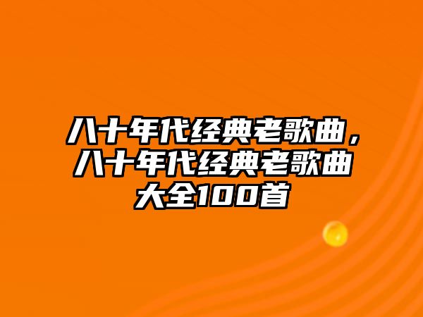 八十年代經典老歌曲，八十年代經典老歌曲大全100首