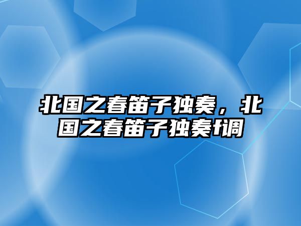 北國之春笛子獨(dú)奏，北國之春笛子獨(dú)奏f調(diào)