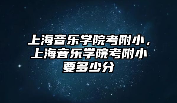 上海音樂學院考附小，上海音樂學院考附小要多少分