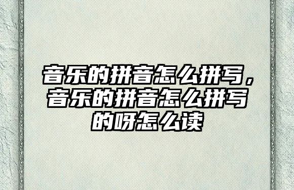 音樂的拼音怎么拼寫，音樂的拼音怎么拼寫的呀怎么讀