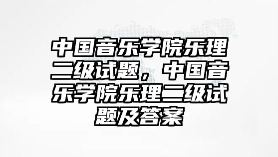 中國音樂學院樂理二級試題，中國音樂學院樂理二級試題及答案