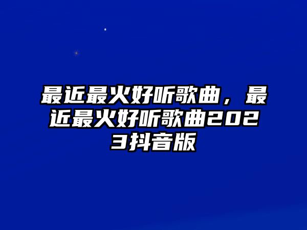 最近最火好聽歌曲，最近最火好聽歌曲2023抖音版