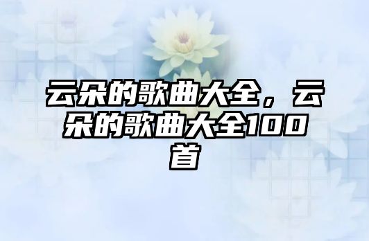 云朵的歌曲大全，云朵的歌曲大全100首