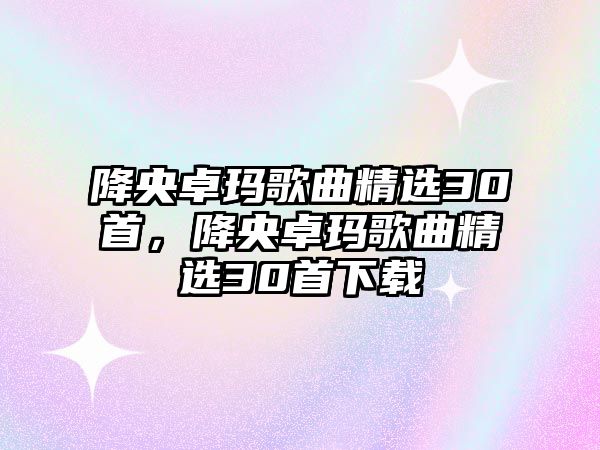 降央卓瑪歌曲精選30首，降央卓瑪歌曲精選30首下載