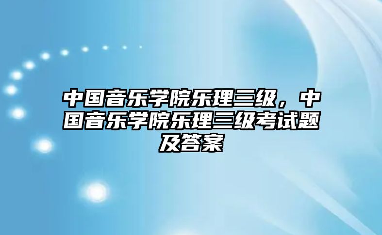 中國音樂學院樂理三級，中國音樂學院樂理三級考試題及答案