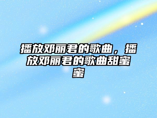 播放鄧麗君的歌曲，播放鄧麗君的歌曲甜蜜蜜