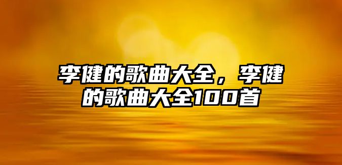 李健的歌曲大全，李健的歌曲大全100首