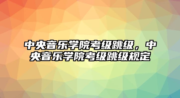 中央音樂學院考級跳級，中央音樂學院考級跳級規定