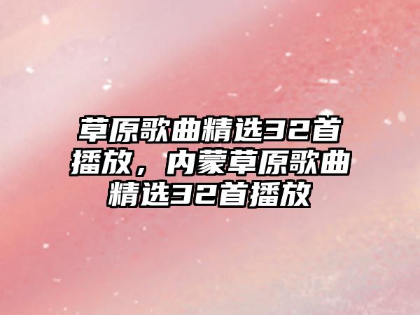 草原歌曲精選32首播放，內蒙草原歌曲精選32首播放