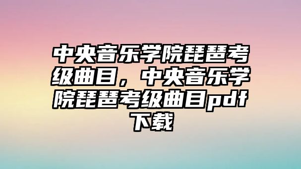 中央音樂學(xué)院琵琶考級(jí)曲目，中央音樂學(xué)院琵琶考級(jí)曲目pdf下載