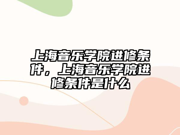 上海音樂學院進修條件，上海音樂學院進修條件是什么