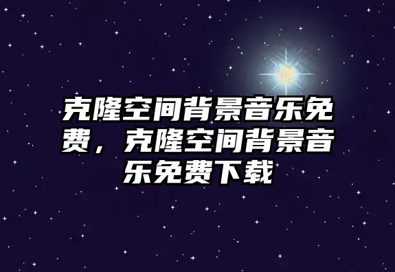 克隆空間背景音樂免費，克隆空間背景音樂免費下載