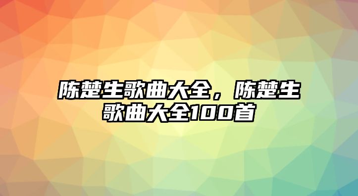 陳楚生歌曲大全，陳楚生歌曲大全100首