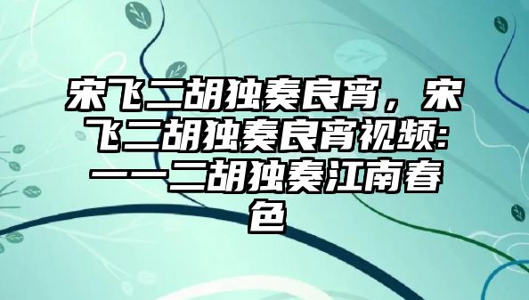 宋飛二胡獨奏良宵，宋飛二胡獨奏良宵視頻:一一二胡獨奏江南春色