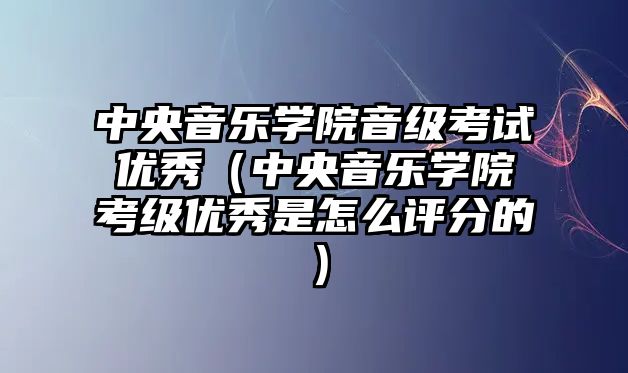 中央音樂學院音級考試優秀（中央音樂學院考級優秀是怎么評分的）