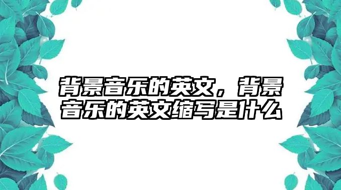 背景音樂的英文，背景音樂的英文縮寫是什么