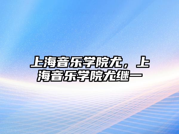 上海音樂學院尤，上海音樂學院尤繼一