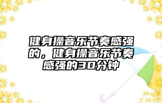 健身操音樂節奏感強的，健身操音樂節奏感強的30分鐘