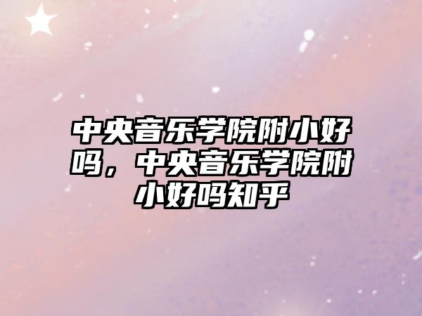 中央音樂學(xué)院附小好嗎，中央音樂學(xué)院附小好嗎知乎