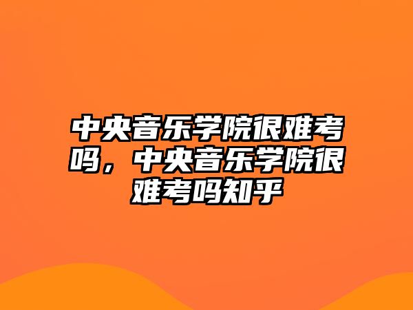 中央音樂學院很難考嗎，中央音樂學院很難考嗎知乎