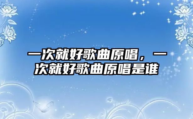 一次就好歌曲原唱，一次就好歌曲原唱是誰