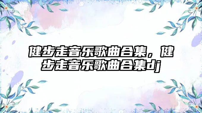 健步走音樂歌曲合集，健步走音樂歌曲合集dj